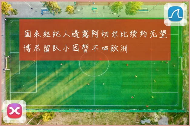 国米经纪人透露阿切尔比续约无望博尼留队小因暂不回欧洲