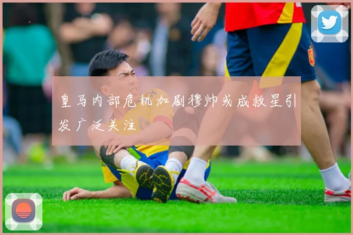 皇马内部危机加剧穆帅或成救星引发广泛关注