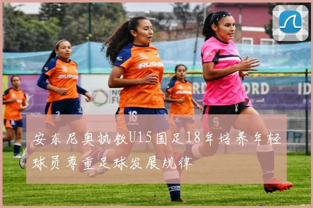 安东尼奥执教U15国足18年培养年轻球员尊重足球发展规律