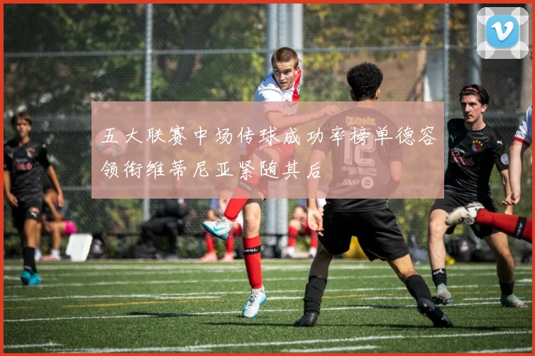五大联赛中场传球成功率榜单德容领衔维蒂尼亚紧随其后