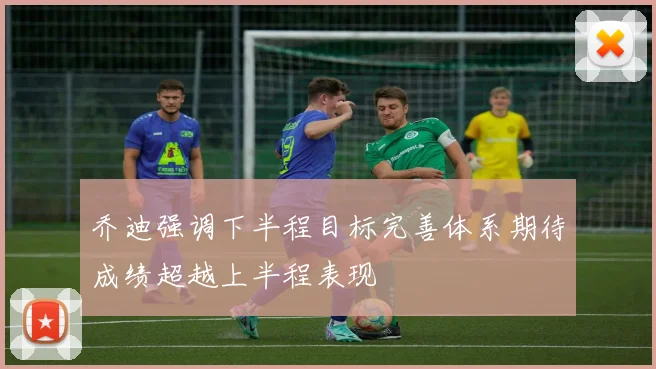 乔迪强调下半程目标完善体系期待成绩超越上半程表现