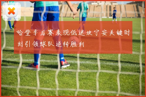 哈登季后赛表现低迷坎宁安关键时刻引领球队逆转胜利