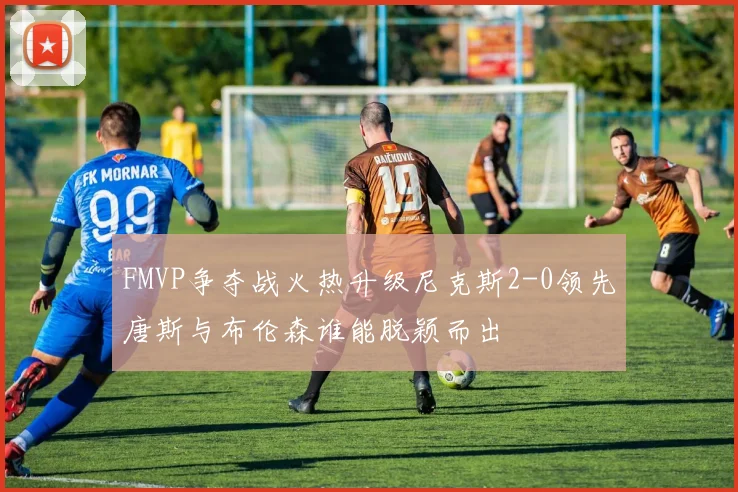 FMVP争夺战火热升级尼克斯2-0领先唐斯与布伦森谁能脱颖而出