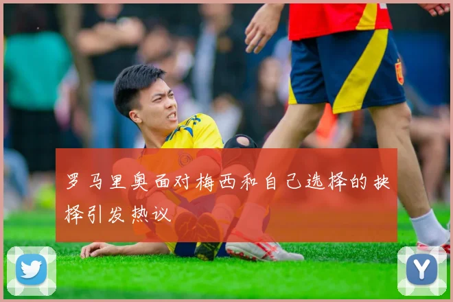 罗马里奥面对梅西和自己选择的抉择引发热议