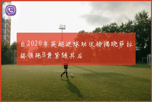 自2020年英超进球助攻榜揭晓萨拉赫领跑B费紧随其后
