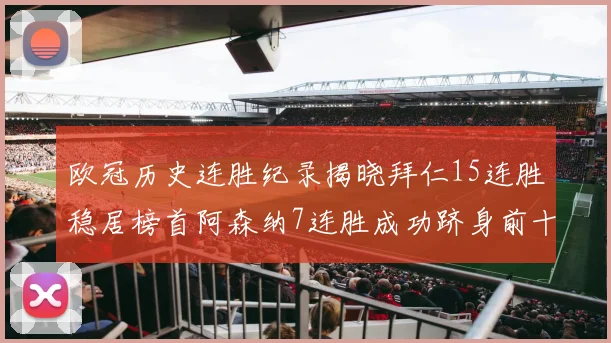 欧冠历史连胜纪录揭晓拜仁15连胜稳居榜首阿森纳7连胜成功跻身前十