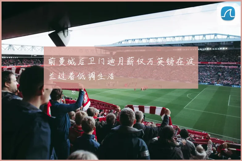前曼城后卫门迪月薪仅万英镑在波兰过着低调生活