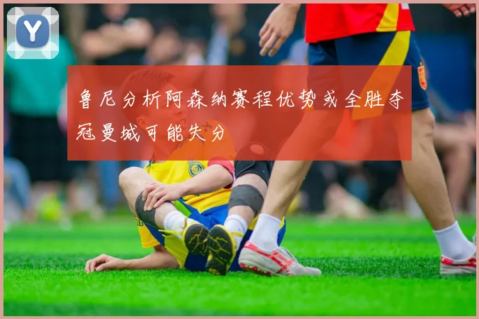 鲁尼分析阿森纳赛程优势或全胜夺冠曼城可能失分