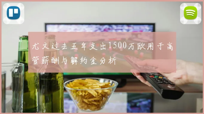 尤文过去五年支出1500万欧用于高管薪酬与解约金分析