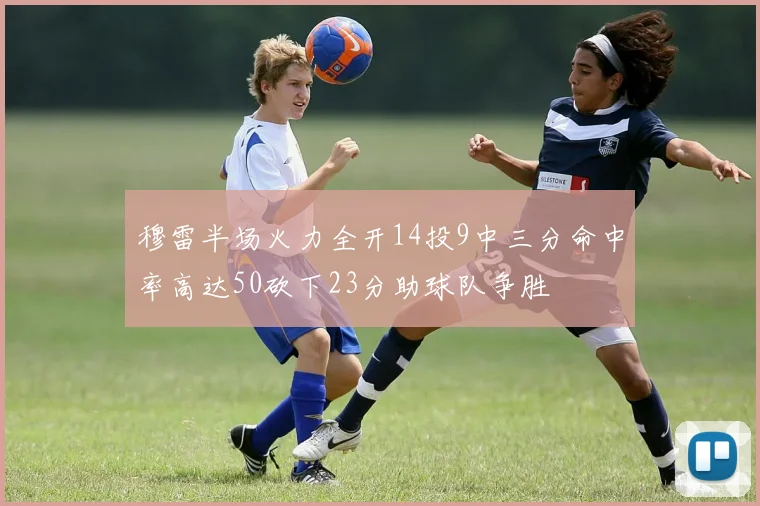 穆雷半场火力全开14投9中三分命中率高达50砍下23分助球队争胜