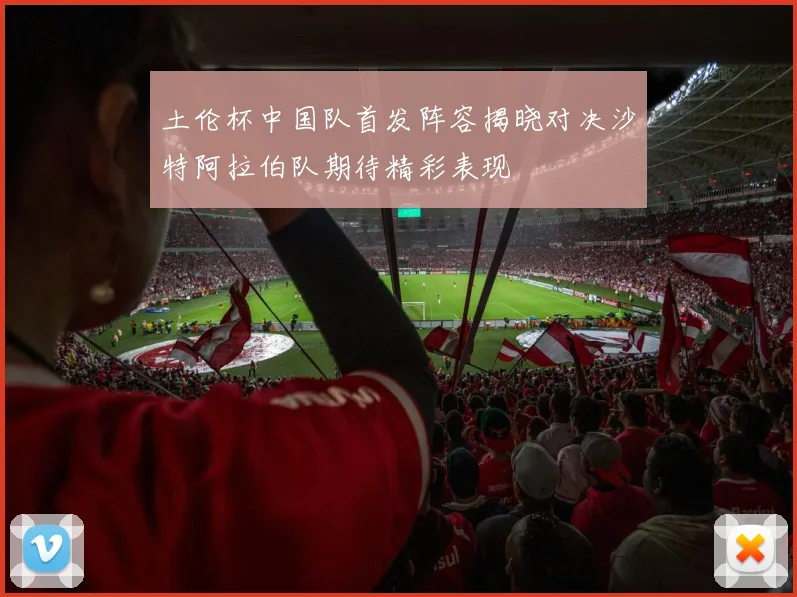 土伦杯中国队首发阵容揭晓对决沙特阿拉伯队期待精彩表现