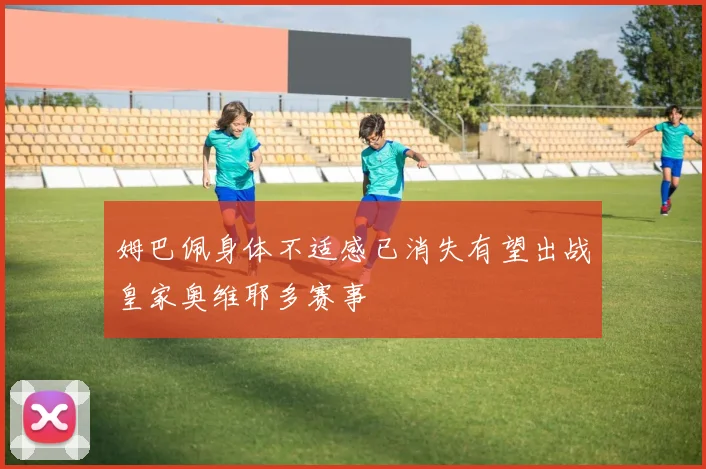 姆巴佩身体不适感已消失有望出战皇家奥维耶多赛事