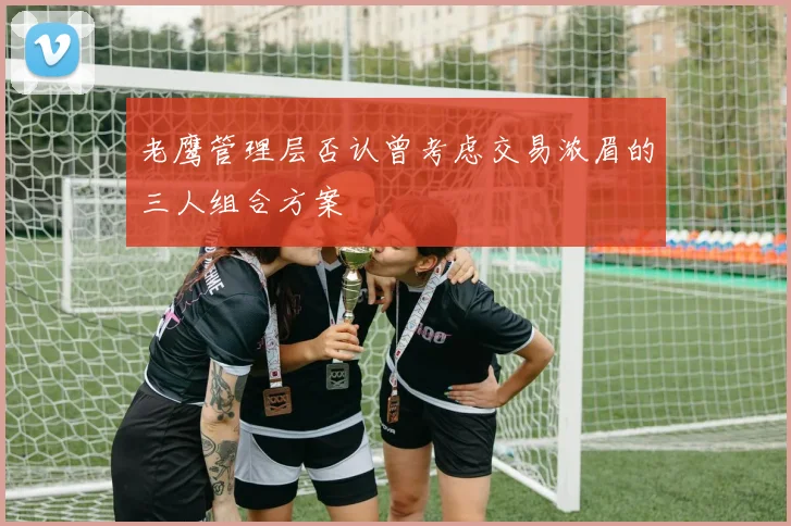 老鹰管理层否认曾考虑交易浓眉的三人组合方案