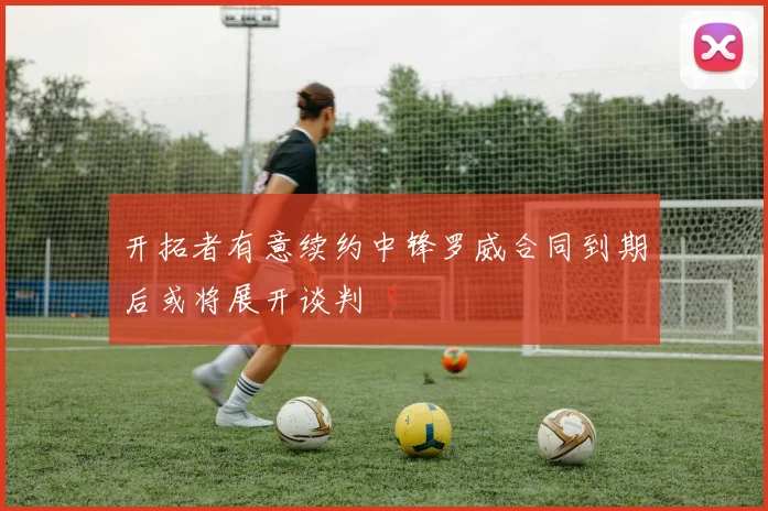 开拓者有意续约中锋罗威合同到期后或将展开谈判
